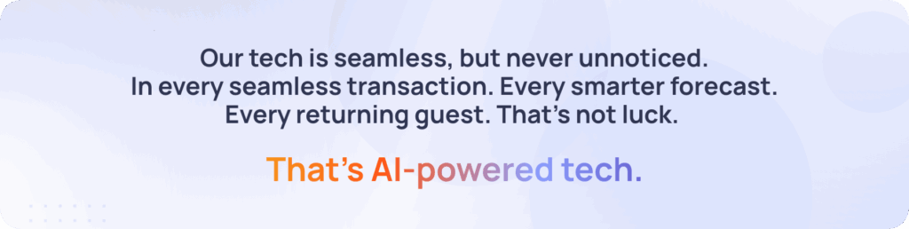 Our tech is seamless, but never unnoticed. In every seamless transaction. Every smarter forecast. Every returning guest. That’s not luck. That’s AI-powered tech.